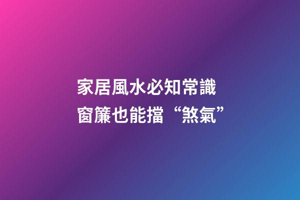 家居風水必知常識 窗簾也能擋“煞氣”